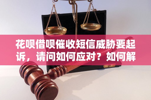 花呗借呗催收短信威胁要起诉，请问如何应对？如何解决花呗借呗催收问题？