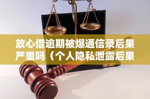 放心借逾期被爆通信录后果严重吗（个人隐私泄露后果分析）