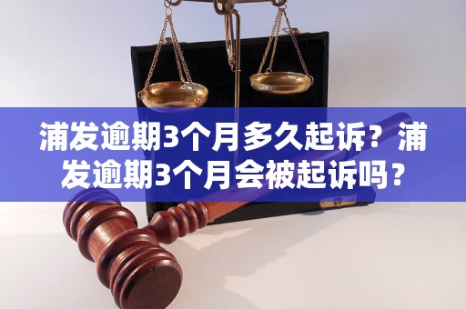 浦发逾期3个月多久起诉？浦发逾期3个月会被起诉吗？