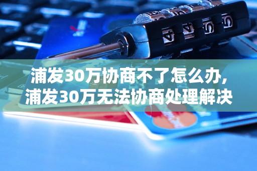 浦发30万协商不了怎么办,浦发30万无法协商处理解决方案