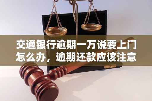 交通银行逾期一万说要上门怎么办，逾期还款应该注意什么