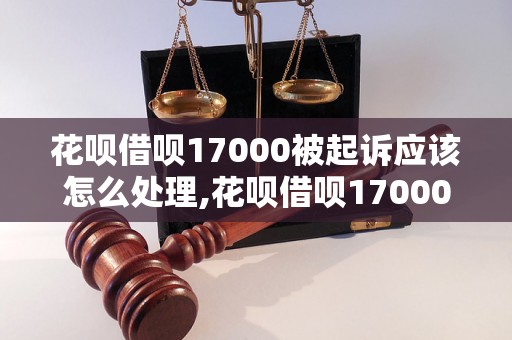 花呗借呗17000被起诉应该怎么处理,花呗借呗17000被起诉后的解决方法