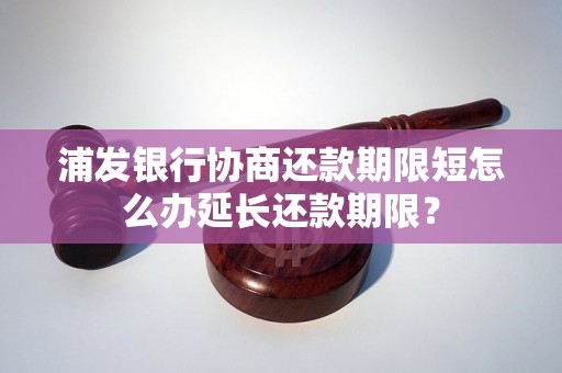 浦发银行协商还款期限短怎么办延长还款期限？