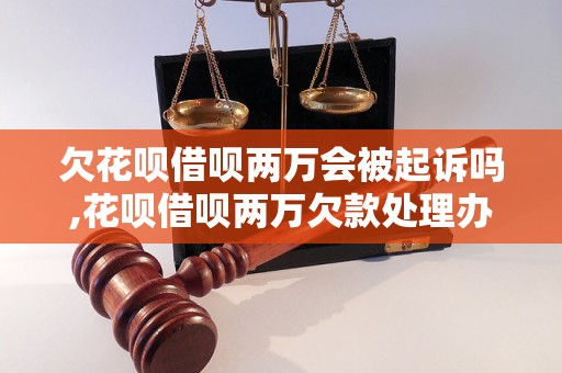 欠花呗借呗两万会被起诉吗,花呗借呗两万欠款处理办法