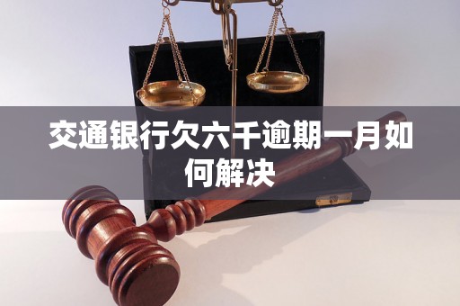 交通银行欠六千逾期一月如何解决