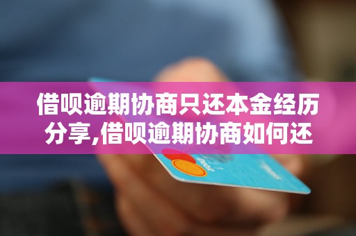 借呗逾期协商只还本金经历分享,借呗逾期协商如何还款