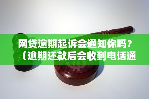 网贷逾期起诉会通知你吗？（逾期还款后会收到电话通知吗）