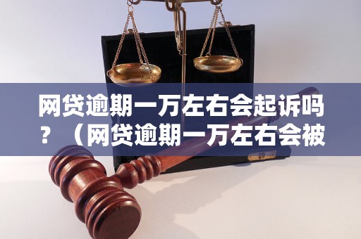 网贷逾期一万左右会起诉吗？（网贷逾期一万左右会被怎样处理）