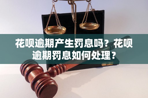 花呗逾期产生罚息吗？花呗逾期罚息如何处理？