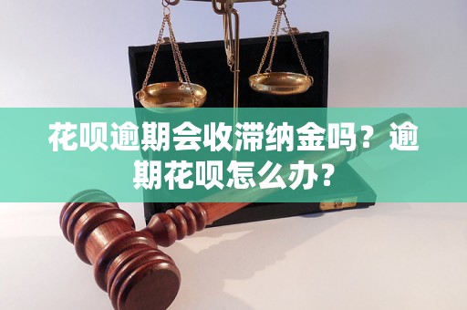 花呗逾期会收滞纳金吗？逾期花呗怎么办？