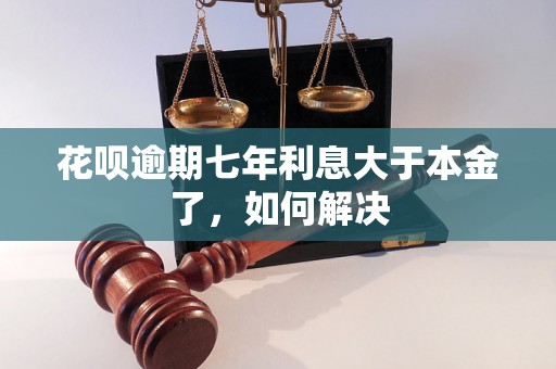 花呗逾期七年利息大于本金了，如何解决