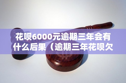 花呗6000元逾期三年会有什么后果（逾期三年花呗欠款如何处理）