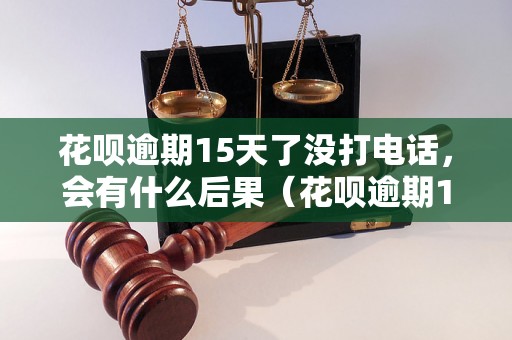 花呗逾期15天了没打电话，会有什么后果（花呗逾期15天需承担哪些风险）