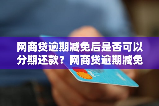 网商贷逾期减免后是否可以分期还款？网商贷逾期减免政策详解