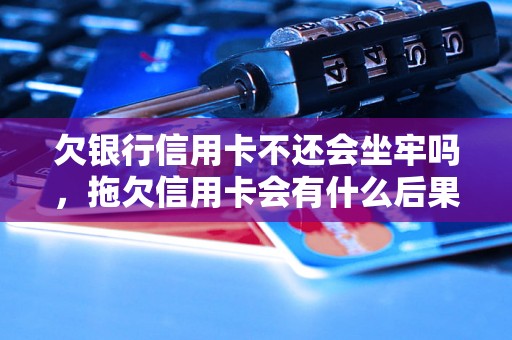 欠银行信用卡不还会坐牢吗，拖欠信用卡会有什么后果