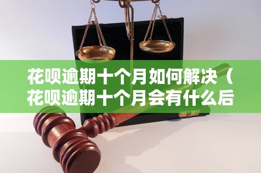 花呗逾期十个月如何解决（花呗逾期十个月会有什么后果）