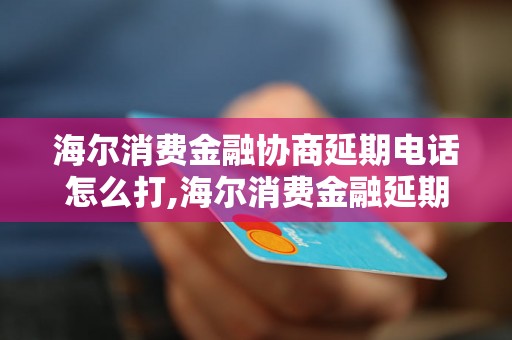 海尔消费金融协商延期电话怎么打,海尔消费金融延期还款电话查询