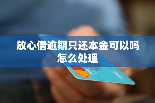 放心借逾期只还本金可以吗怎么处理