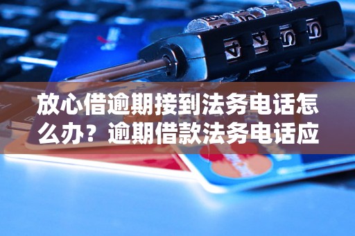 放心借逾期接到法务电话怎么办？逾期借款法务电话应对攻略