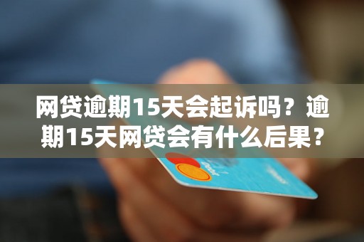 网贷逾期15天会起诉吗？逾期15天网贷会有什么后果？