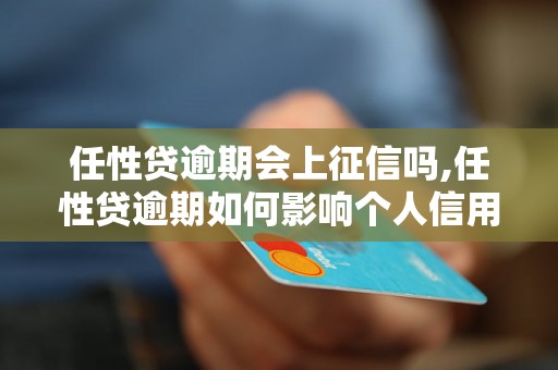 任性贷逾期会上征信吗,任性贷逾期如何影响个人信用记录