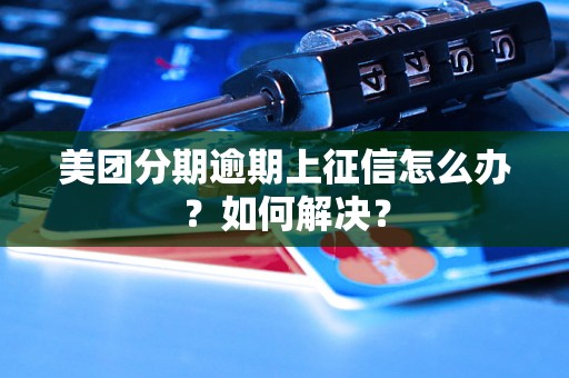 美团分期逾期上征信怎么办？如何解决？