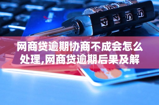 网商贷逾期协商不成会怎么处理,网商贷逾期后果及解决方法