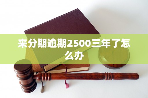 来分期逾期2500三年了怎么办