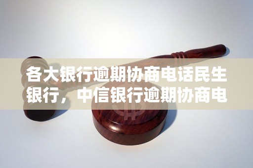 各大银行逾期协商电话民生银行，中信银行逾期协商电话，工商银行逾期协商电话