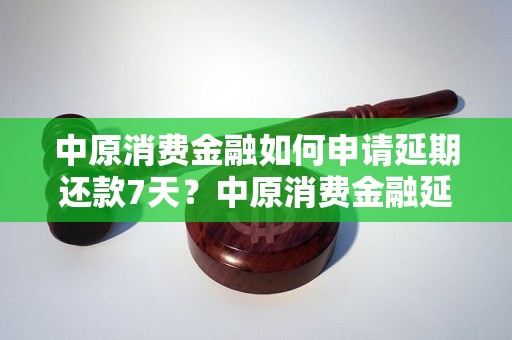 中原消费金融如何申请延期还款7天？中原消费金融延期还款的具体流程介绍