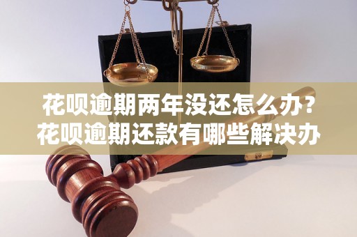 花呗逾期两年没还怎么办？花呗逾期还款有哪些解决办法？