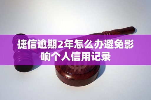 捷信逾期2年怎么办避免影响个人信用记录