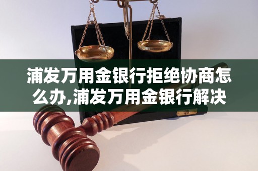 浦发万用金银行拒绝协商怎么办,浦发万用金银行解决方案