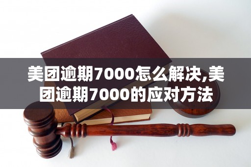 美团逾期7000怎么解决,美团逾期7000的应对方法