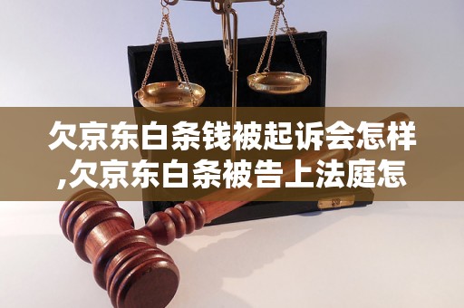 欠京东白条钱被起诉会怎样,欠京东白条被告上法庭怎么办