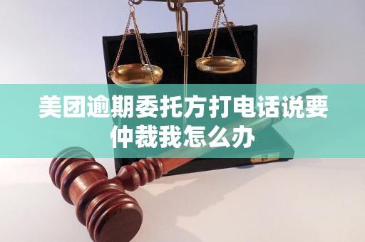 美团逾期委托方打电话说要仲裁我怎么办