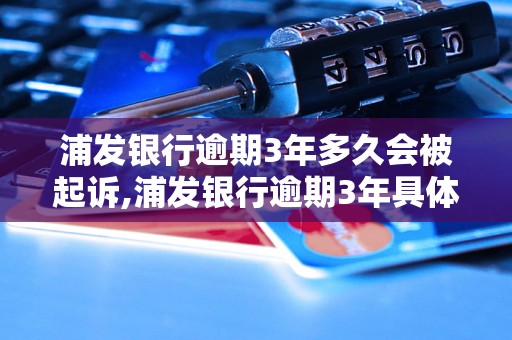 浦发银行逾期3年多久会被起诉,浦发银行逾期3年具体后果