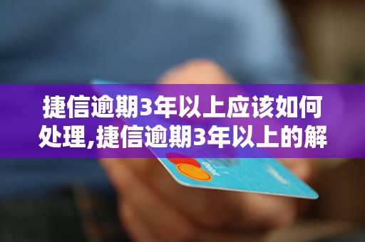 捷信逾期3年以上应该如何处理,捷信逾期3年以上的解决办法