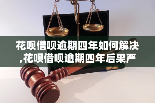 花呗借呗逾期四年如何解决,花呗借呗逾期四年后果严重吗