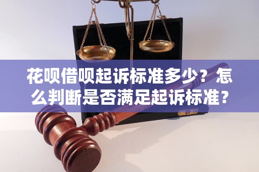 花呗借呗起诉标准多少？怎么判断是否满足起诉标准？