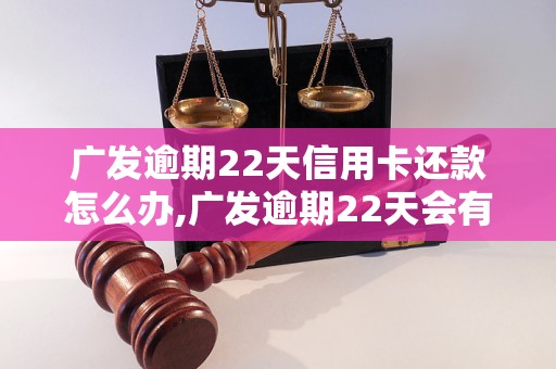 广发逾期22天信用卡还款怎么办,广发逾期22天会有什么后果