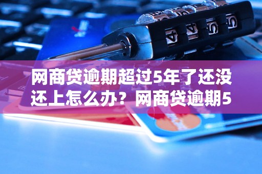 网商贷逾期超过5年了还没还上怎么办？网商贷逾期5年后的解决方案