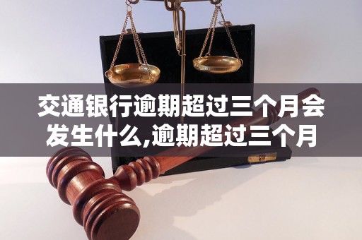 交通银行逾期超过三个月会发生什么,逾期超过三个月的后果有哪些