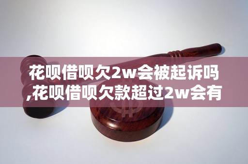 花呗借呗欠2w会被起诉吗,花呗借呗欠款超过2w会有什么后果