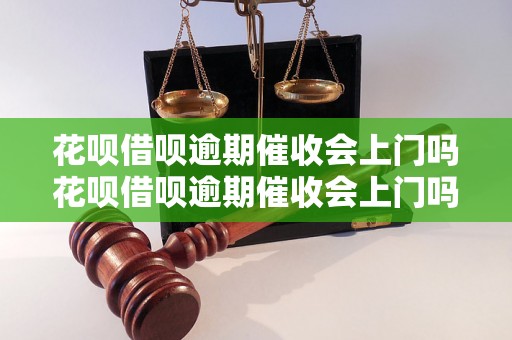 花呗借呗逾期催收会上门吗花呗借呗逾期催收会上门吗催收方式有哪些