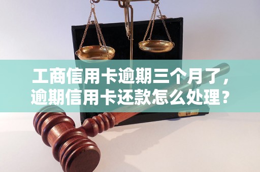 工商信用卡逾期三个月了，逾期信用卡还款怎么处理？