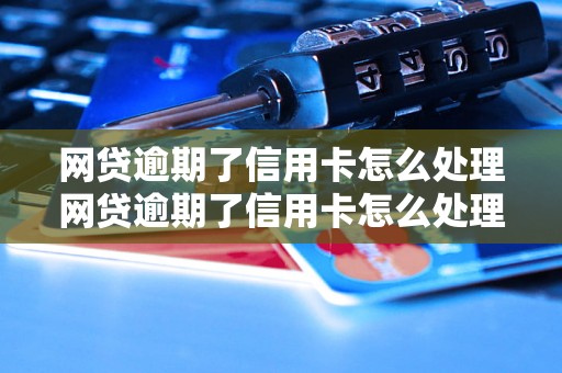 网贷逾期了信用卡怎么处理网贷逾期了信用卡怎么处理