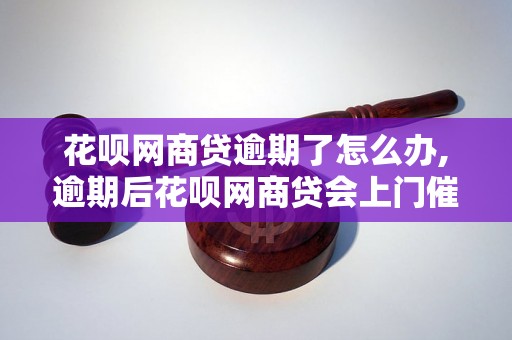 花呗网商贷逾期了怎么办,逾期后花呗网商贷会上门催收吗