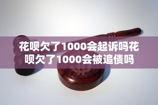 花呗欠了1000会起诉吗花呗欠了1000会被追债吗