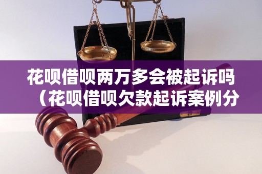 花呗借呗两万多会被起诉吗（花呗借呗欠款起诉案例分析）